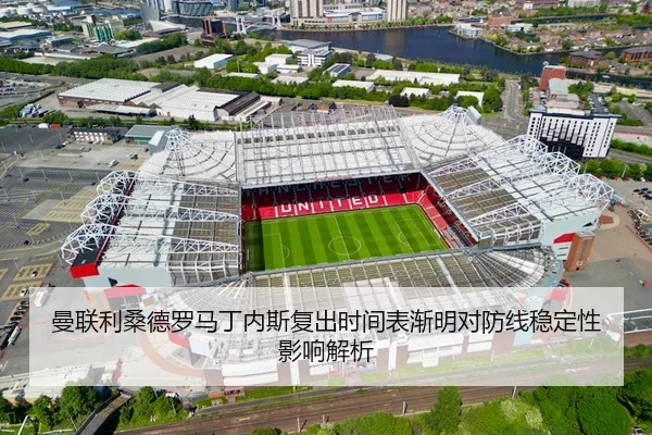 曼联利桑德罗马丁内斯复出时间表渐明对防线稳定性影响解析
