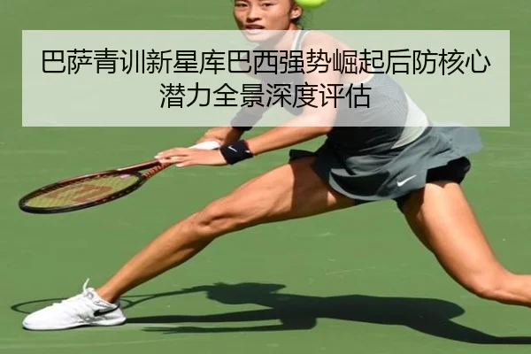 巴萨青训新星库巴西强势崛起后防核心潜力全景深度评估