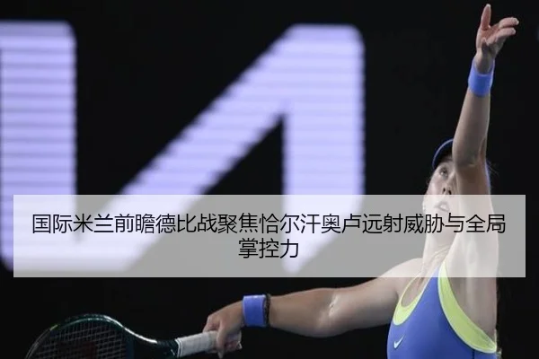 国际米兰前瞻德比战聚焦恰尔汗奥卢远射威胁与全局掌控力