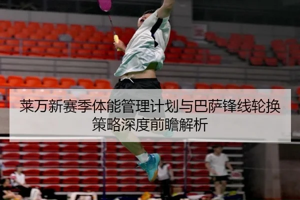 莱万新赛季体能管理计划与巴萨锋线轮换策略深度前瞻解析