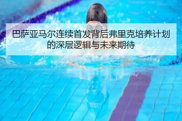 巴萨亚马尔连续首发背后弗里克培养计划的深层逻辑与未来期待