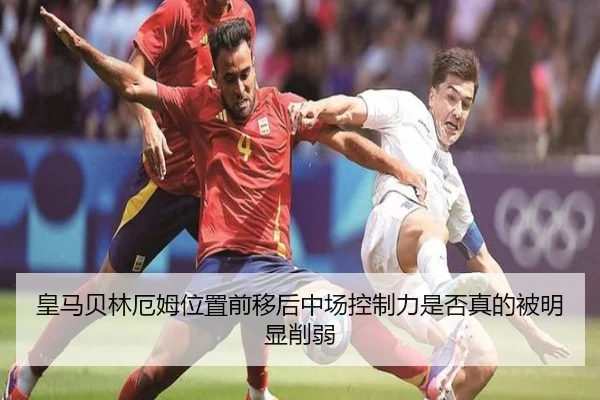 皇马贝林厄姆位置前移后中场控制力是否真的被明显削弱 - kaiyun