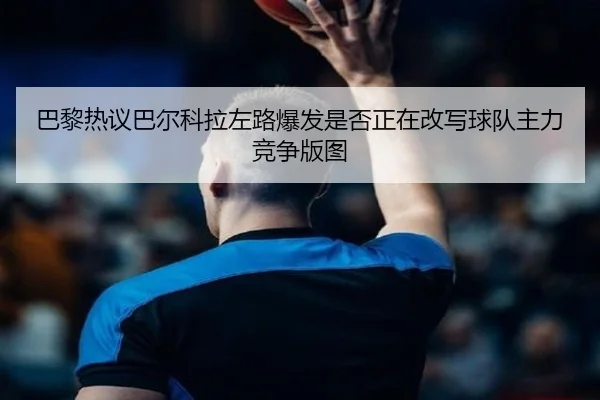 巴黎热议巴尔科拉左路爆发是否正在改写球队主力竞争版图 - kaiyun