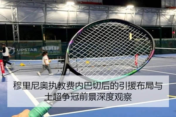 穆里尼奥执教费内巴切后的引援布局与土超争冠前景深度观察（kaiyun）