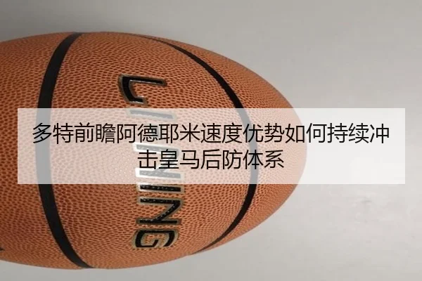 多特前瞻阿德耶米速度优势如何持续冲击皇马后防体系（kaiyun）