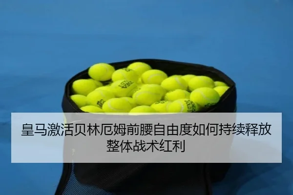 皇马激活贝林厄姆前腰自由度如何持续释放整体战术红利（kaiyun）