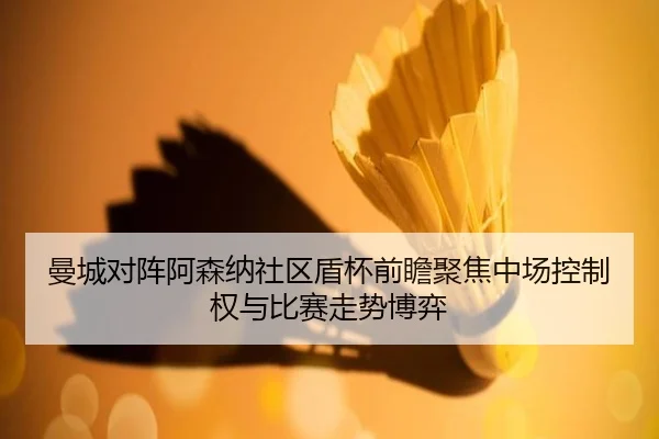 曼城对阵阿森纳社区盾杯前瞻聚焦中场控制权与比赛走势博弈（kaiyun）