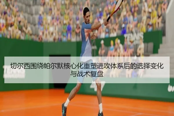 切尔西围绕帕尔默核心化重塑进攻体系后的选择变化与战术复盘（kaiyun）