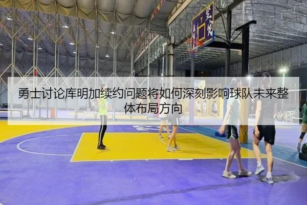 勇士讨论库明加续约问题将如何深刻影响球队未来整体布局方向（kaiyun）