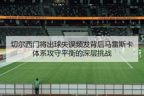 切尔西门将出球失误频发背后马雷斯卡体系攻守平衡的深层挑战（kaiyun）